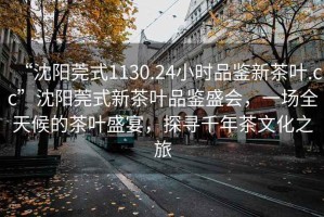 “沈陽(yáng)莞式1130.24小時(shí)品鑒新茶葉.cc”沈陽(yáng)莞式新茶葉品鑒盛會(huì )，一場(chǎng)全天候的茶葉盛宴，探尋千年茶文化之旅