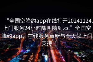 “全國空降約app在線(xiàn)打開(kāi)20241124.上門(mén)服務(wù)24小時(shí)隨叫隨到.cc”全國空降約app，在線(xiàn)服務(wù)革新與全天候上門(mén)支持