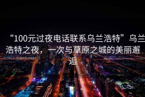 “100元過(guò)夜電話(huà)聯(lián)系烏蘭浩特”烏蘭浩特之夜，一次與草原之城的美麗邂逅