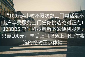 “100元4小時(shí)不限次數上門(mén)電話(huà)足不出戶(hù)享受服務(wù)上門(mén)任你挑選絕對正點(diǎn)1123BBS.官”科技革新下的便利服務(wù)，只需100元，享受上門(mén)服務(wù)上門(mén)任你挑選的絕對正點(diǎn)體驗