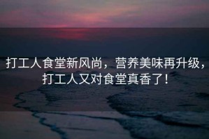 打工人食堂新風(fēng)尚，營(yíng)養美味再升級，打工人又對食堂真香了！