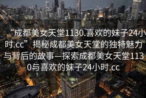 “成都美女天堂1130.喜歡的妹子24小時(shí).cc”揭秘成都美女天堂的獨特魅力與背后的故事—探索成都美女天堂1130與喜歡的妹子24小時(shí).cc