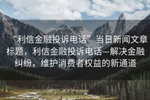 “利信金融投訴電話(huà)”當日新聞文章標題，利信金融投訴電話(huà)—解決金融糾紛，維護消費者權益的新通道