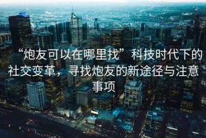 “炮友可以在哪里找”科技時(shí)代下的社交變革，尋找炮友的新途徑與注意事項