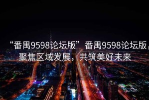 “番禺9598論壇版”番禺9598論壇版，聚焦區域發(fā)展，共筑美好未來(lái)