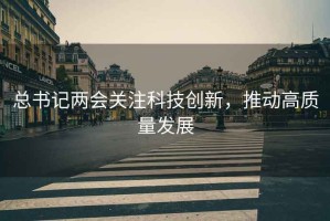 總書(shū)記兩會(huì )關(guān)注科技創(chuàng  )新，推動(dòng)高質(zhì)量發(fā)展