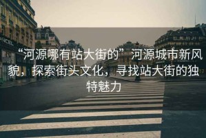 “河源哪有站大街的”河源城市新風(fēng)貌，探索街頭文化，尋找站大街的獨特魅力