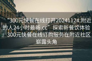 “300元快餐在線(xiàn)打開(kāi)20241124.附近的人24小時(shí)最新.cc”探索新餐飲體驗』300元快餐在線(xiàn)訂購服務(wù)在附近社區嶄露頭角