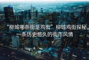 “柳城哪條街是雞街”柳城雞街探秘，一條歷史悠久的街市風(fēng)情