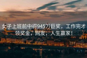 女子上班前中得945萬(wàn)巨獎，工作完才領(lǐng)獎金，網(wǎng)友，人生贏(yíng)家！