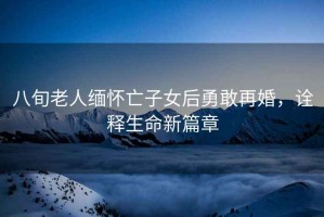 八旬老人緬懷亡子女后勇敢再婚，詮釋生命新篇章