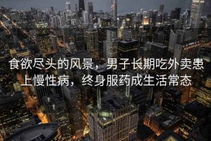 食欲盡頭的風(fēng)景，男子長(cháng)期吃外賣(mài)患上慢性病，終身服藥成生活常態(tài)