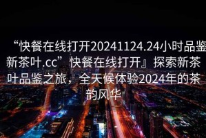 “快餐在線(xiàn)打開(kāi)20241124.24小時(shí)品鑒新茶葉.cc”快餐在線(xiàn)打開(kāi)』探索新茶葉品鑒之旅，全天候體驗2024年的茶韻風(fēng)華