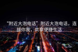 “附近大泡電話(huà)”附近大泡電話(huà)，連接你我，共享便捷生活