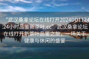 “武漢桑拿論壇在線(xiàn)打開(kāi)2024DD1124.24小時(shí)品鑒新茶葉.cc”武漢桑拿論壇在線(xiàn)打開(kāi)新茶葉品鑒之旅，一場(chǎng)關(guān)于健康與休閑的盛宴