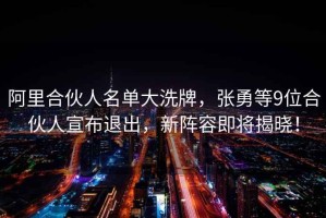 阿里合伙人名單大洗牌，張勇等9位合伙人宣布退出，新陣容即將揭曉！