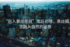 “后入黑絲在線(xiàn)”雨后初晴，黑絲細流融入自然的畫(huà)卷