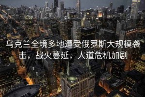 烏克蘭全境多地遭受俄羅斯大規模襲擊，戰火蔓延，人道危機加劇