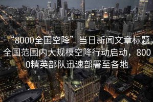“8000全國空降”當日新聞文章標題，全國范圍內大規?？战敌袆?dòng)啟動(dòng)，8000精英部隊迅速部署至各地