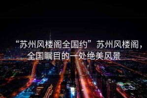 “蘇州風(fēng)樓閣全國約”蘇州風(fēng)樓閣，全國矚目的一處絕美風(fēng)景