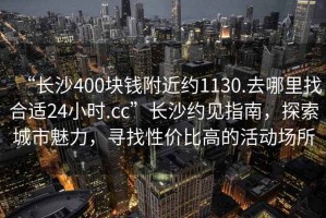 “長(cháng)沙400塊錢(qián)附近約1130.去哪里找合適24小時(shí).cc”長(cháng)沙約見(jiàn)指南，探索城市魅力，尋找性?xún)r(jià)比高的活動(dòng)場(chǎng)所