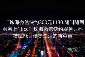“珠海微信快約300元1130.隨叫隨到服務(wù)上門(mén).cc”珠海微信快約服務(wù)，科技賦能，便捷生活的新篇章