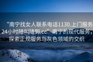 “南寧找女人聯(lián)系電話(huà)1130.上門(mén)服務(wù)24小時(shí)隨叫隨到.cc”南寧的現代服務(wù)，探索正規服務(wù)與灰色領(lǐng)域的交織