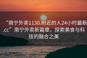 “南寧外賣(mài)1130.附近的人24小時(shí)最新.cc”南寧外賣(mài)新篇章，探索美食與科技的融合之美