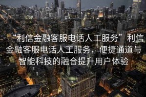 “利信金融客服電話(huà)人工服務(wù)”利信金融客服電話(huà)人工服務(wù)，便捷通道與智能科技的融合提升用戶(hù)體驗