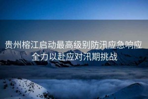 貴州榕江啟動(dòng)最高級別防汛應急響應 全力以赴應對汛期挑戰