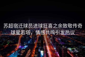 蘇超宿遷球員進(jìn)球狂喜之余致敬傳奇球星若塔，情感共鳴引發(fā)熱議
