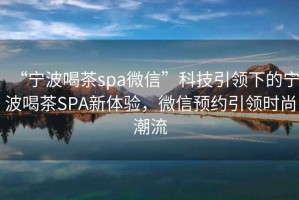 “寧波喝茶spa微信”科技引領(lǐng)下的寧波喝茶SPA新體驗，微信預約引領(lǐng)時(shí)尚潮流