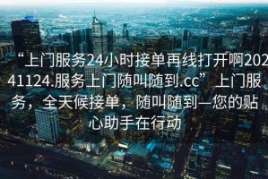 “上門(mén)服務(wù)24小時(shí)接單再線(xiàn)打開(kāi)啊20241124.服務(wù)上門(mén)隨叫隨到.cc”上門(mén)服務(wù)，全天候接單，隨叫隨到—您的貼心助手在行動(dòng)