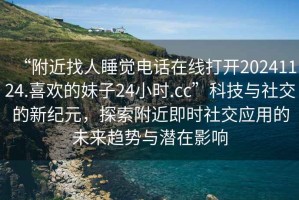 “附近找人睡覺(jué)電話(huà)在線(xiàn)打開(kāi)20241124.喜歡的妹子24小時(shí).cc”科技與社交的新紀元，探索附近即時(shí)社交應用的未來(lái)趨勢與潛在影響
