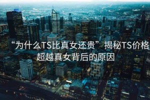 “為什么TS比真女還貴”揭秘TS價(jià)格超越真女背后的原因