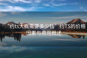 “約ts大概需要多少錢(qián)”約TS的價(jià)格因素與費用概述