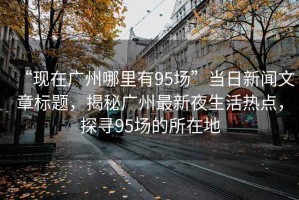 “現在廣州哪里有95場(chǎng)”當日新聞文章標題，揭秘廣州最新夜生活熱點(diǎn)，探尋95場(chǎng)的所在地