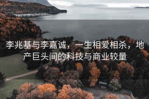 李兆基與李嘉誠，一生相愛(ài)相殺，地產(chǎn)巨頭間的科技與商業(yè)較量