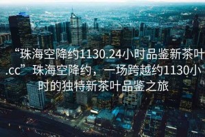 “珠?？战导s1130.24小時(shí)品鑒新茶葉.cc”珠?？战导s，一場(chǎng)跨越約1130小時(shí)的獨特新茶葉品鑒之旅