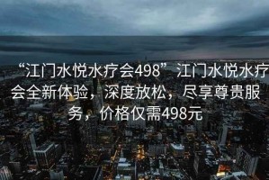“江門(mén)水悅水療會(huì )498”江門(mén)水悅水療會(huì )全新體驗，深度放松，盡享尊貴服務(wù)，價(jià)格僅需498元