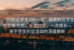 “約附近學(xué)生200一次”探索附近學(xué)生社交新方式，一次約見(jiàn)，一次成長(cháng)—關(guān)于學(xué)生約見(jiàn)活動(dòng)的深度解析