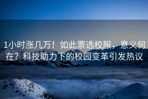 1小時(shí)漲幾萬(wàn)！如此票選校服，意義何在？科技助力下的校園變革引發(fā)熱議