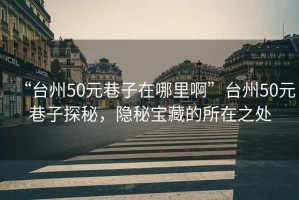 “臺州50元巷子在哪里啊”臺州50元巷子探秘，隱秘寶藏的所在之處