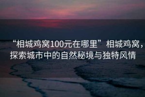 “相城雞窩100元在哪里”相城雞窩，探索城市中的自然秘境與獨特風(fēng)情