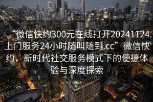 “微信快約300元在線(xiàn)打開(kāi)20241124.上門(mén)服務(wù)24小時(shí)隨叫隨到.cc”微信快約，新時(shí)代社交服務(wù)模式下的便捷體驗與深度探索
