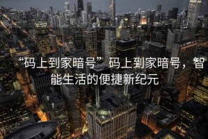“碼上到家暗號”碼上到家暗號，智能生活的便捷新紀元