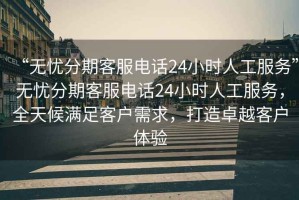 “無(wú)憂(yōu)分期客服電話(huà)24小時(shí)人工服務(wù)”無(wú)憂(yōu)分期客服電話(huà)24小時(shí)人工服務(wù)，全天候滿(mǎn)足客戶(hù)需求，打造卓越客戶(hù)體驗