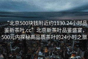“北京500塊錢(qián)附近約1130.24小時(shí)品鑒新茶葉.cc”北京新茶葉品鑒盛宴，500元內探秘高品質(zhì)茶葉的24小時(shí)之旅