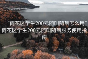 “雨花區學(xué)生200元隨叫隨到怎么用”雨花區學(xué)生200元隨叫隨到服務(wù)使用指南