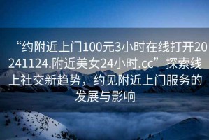 “約附近上門(mén)100元3小時(shí)在線(xiàn)打開(kāi)20241124.附近美女24小時(shí).cc”探索線(xiàn)上社交新趨勢，約見(jiàn)附近上門(mén)服務(wù)的發(fā)展與影響